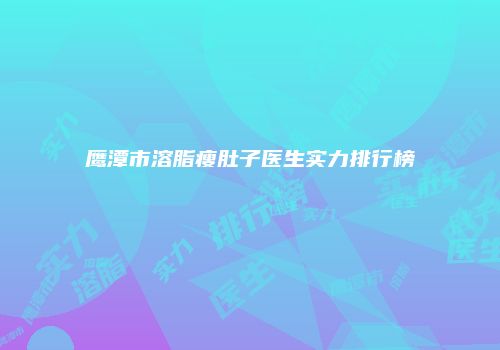 鹰潭市溶脂瘦肚子医生实力排行榜