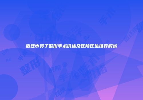 宿迁市鼻子整形手术价格及医院医生推荐解析