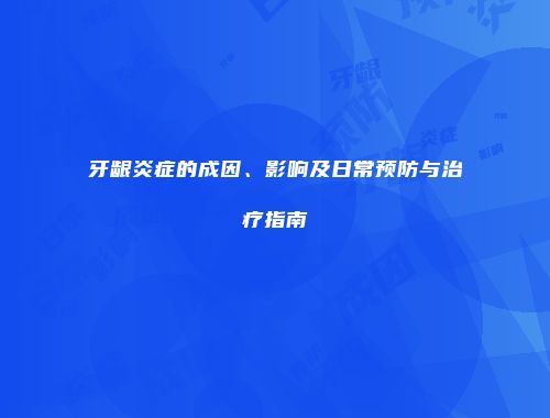 牙龈炎症的成因、影响及日常预防与治疗指南