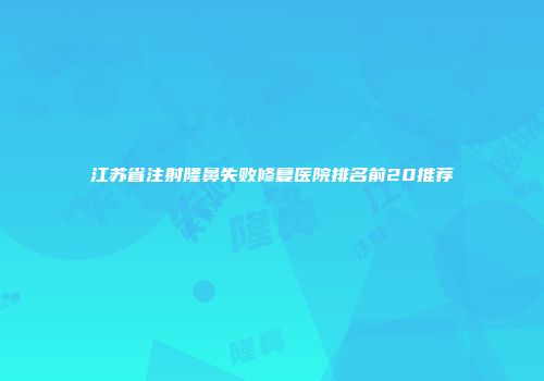 江苏省注射隆鼻失败修复医院排名前20推荐
