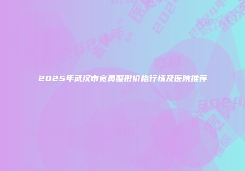 2025年武汉市宽鼻整形价格行情及医院推荐