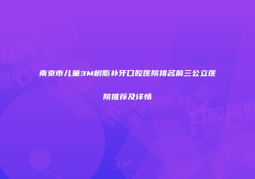 南京市儿童3M树脂补牙口腔医院排名前三公立医院推荐及详情