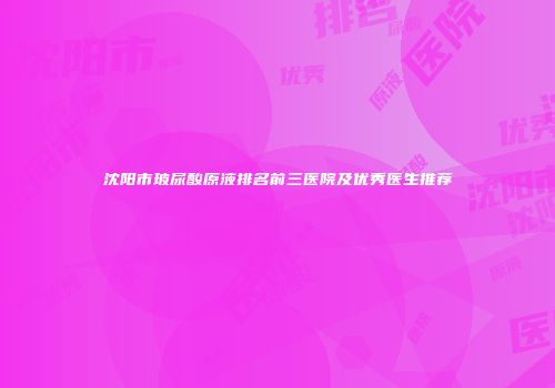 沈阳市玻尿酸原液排名前三医院及优秀医生推荐