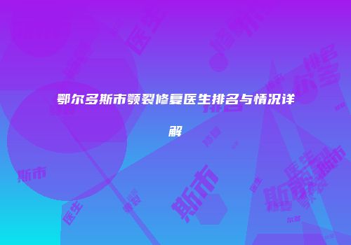 鄂尔多斯市颚裂修复医生排名与情况详解