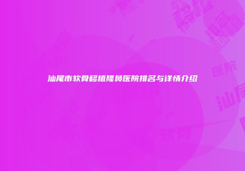 汕尾市软骨移植隆鼻医院排名与详情介绍