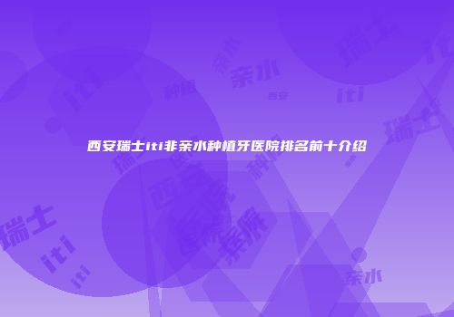 西安瑞士iti非亲水种植牙医院排名前十介绍