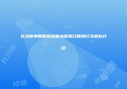 长沙市单侧唇裂修复术医院口碑排行及机构介绍