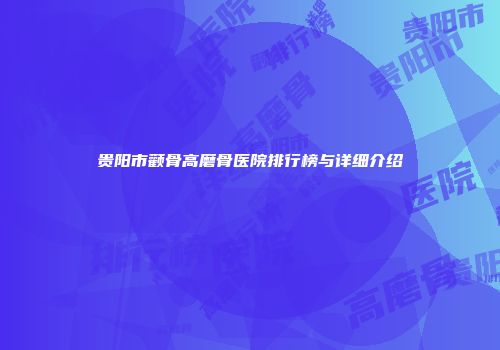 贵阳市颧骨高磨骨医院排行榜与详细介绍