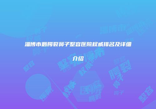 淄博市唇腭裂鼻子整容医院权威排名及详细介绍