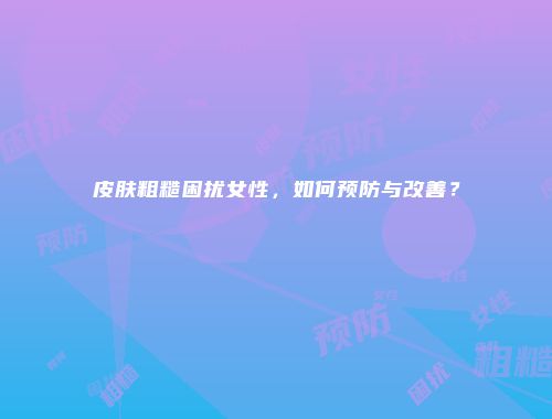 皮肤粗糙困扰女性，如何预防与改善？