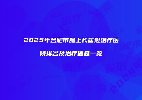 2025年合肥市脸上长雀斑治疗医院排名及治疗信息一览