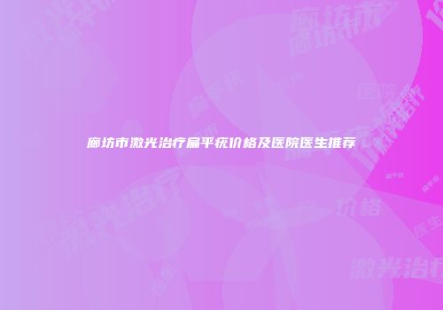 廊坊市激光治疗扁平疣价格及医院医生推荐