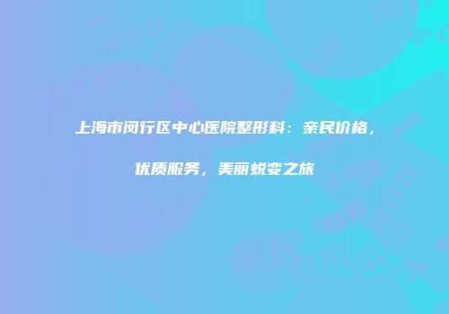上海市闵行区中心医院整形科:亲民价格,优质服务,美丽蜕变之旅