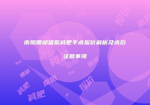 南阳腰部吸脂减肥手术报价解析及术后注意事项