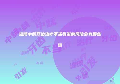淄博中龋牙齿治疗不当引发的风险会有哪些呢