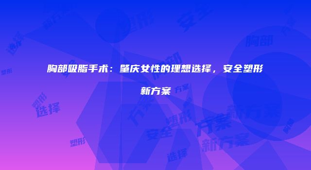 胸部吸脂手术：肇庆女性的理想选择，安全塑形新方案