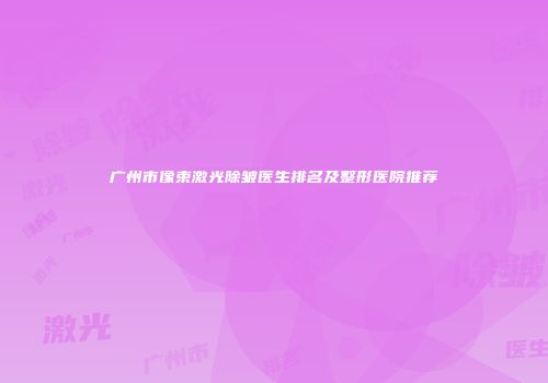 广州市像束激光除皱医生排名及整形医院推荐