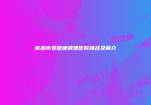 南昌市亚健康调理医院排名及简介