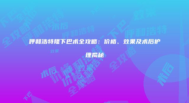 呼和浩特隆下巴术全攻略：价格、效果及术后护理揭秘