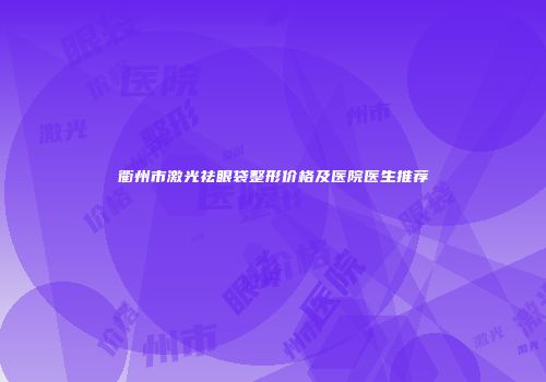 衢州市激光祛眼袋整形价格及医院医生推荐
