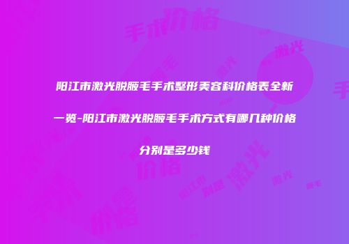 阳江市激光脱腋毛手术整形美容科价格表全新一览-阳江市激光脱腋毛手术方式有哪几种价格分别是多少钱
