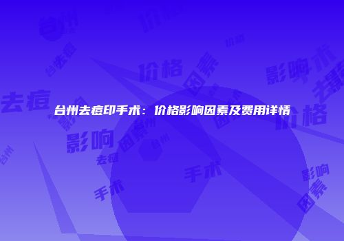 台州去痘印手术：价格影响因素及费用详情