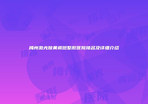 梅州激光除黄褐斑整形医院排名及详细介绍