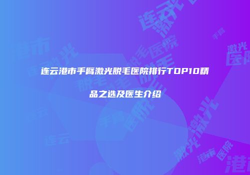 连云港市手臂激光脱毛医院排行TOP10精品之选及医生介绍