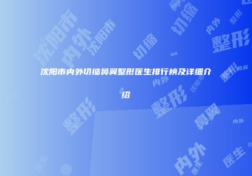 沈阳市内外切缩鼻翼整形医生排行榜及详细介绍