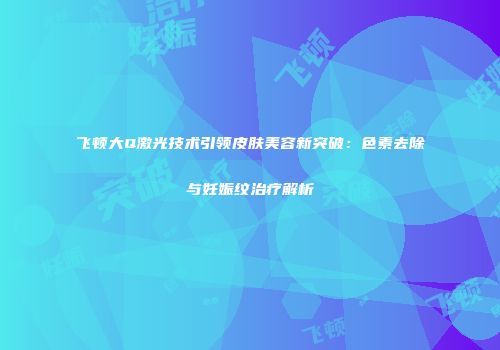 飞顿大Q激光技术引领皮肤美容新突破：色素去除与妊娠纹治疗解析