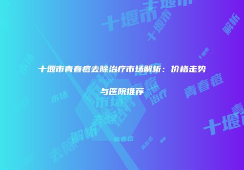 十堰市青春痘去除治疗市场解析：价格走势与医院推荐