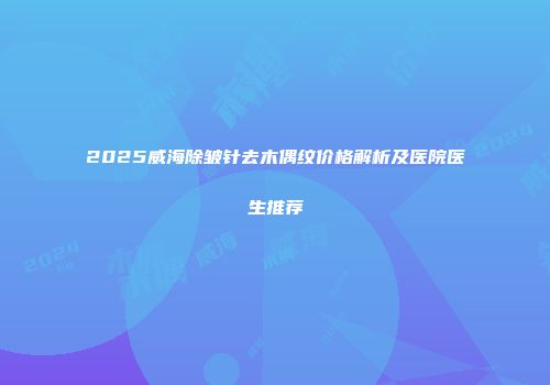 2025威海除皱针去木偶纹价格解析及医院医生推荐