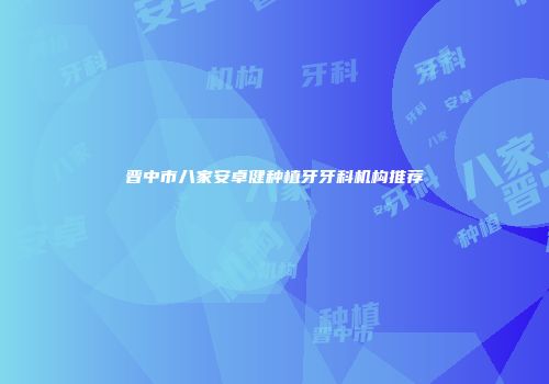 晋中市八家安卓健种植牙牙科机构推荐