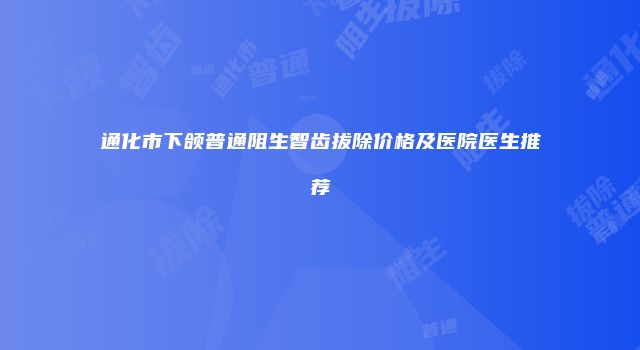 通化市下颌普通阻生智齿拔除价格及医院医生推荐