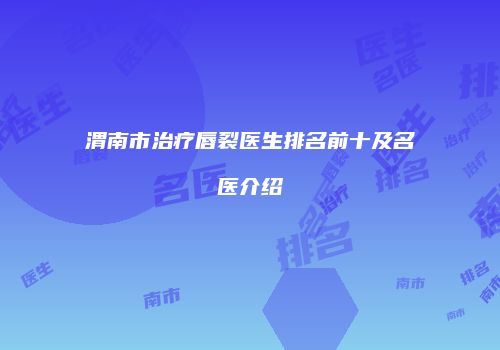 渭南市治疗唇裂医生排名前十及名医介绍