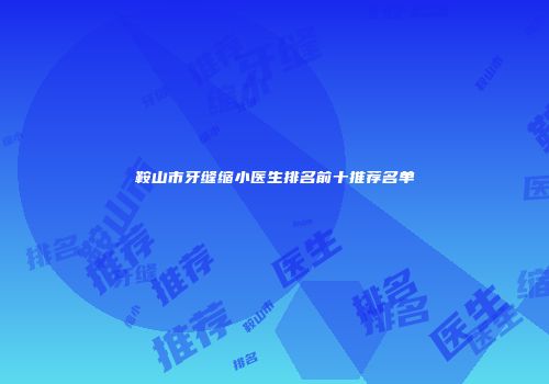 鞍山市牙缝缩小医生排名前十推荐名单