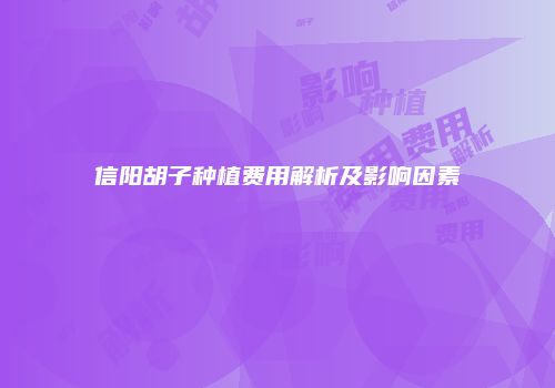 信阳胡子种植费用解析及影响因素