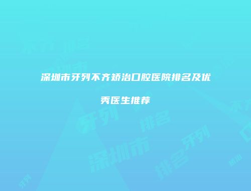 深圳市牙列不齐矫治口腔医院排名及优秀医生推荐