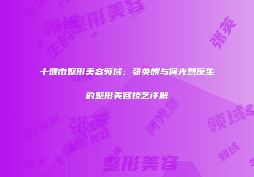 十堰市整形美容领域:张英朗与何光慧医生的整形美容技艺详解
