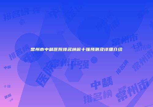 常州市中龋医院排名榜前十强预测及详细介绍