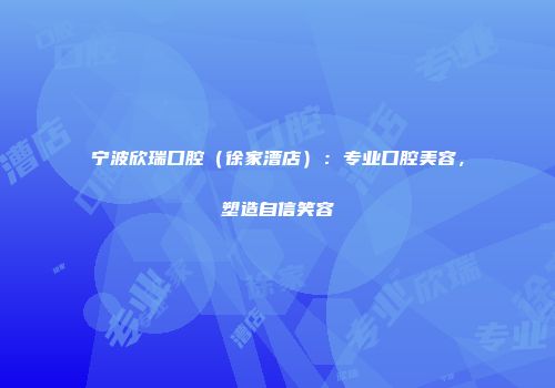 宁波欣瑞口腔（徐家漕店）：专业口腔美容，塑造自信笑容
