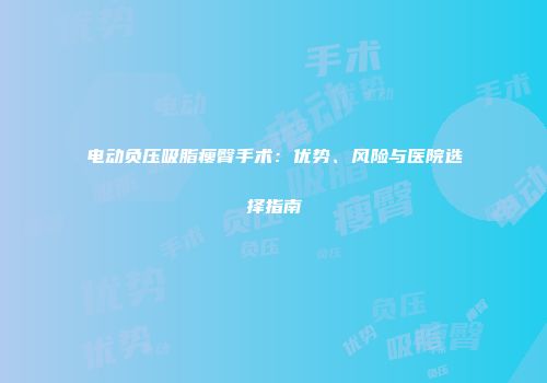 电动负压吸脂瘦臀手术：优势、风险与医院选择指南