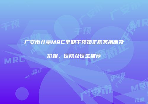 广安市儿童MRC早期干预矫正服务指南及价格、医院及医生推荐