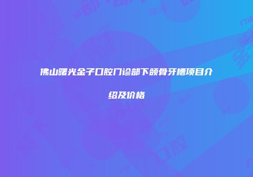 佛山曙光金子口腔门诊部下颌骨牙槽项目介绍及价格