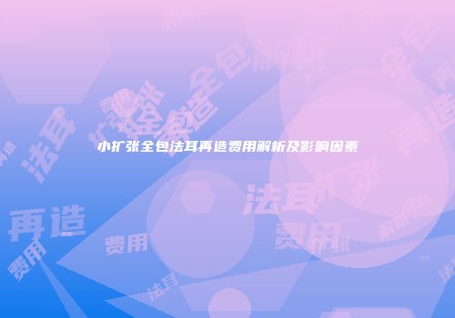 小扩张全包法耳再造费用解析及影响因素