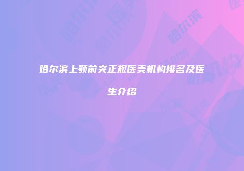 哈尔滨上颚前突正规医美机构排名及医生介绍