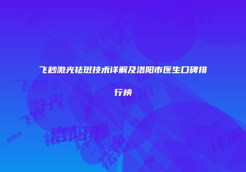 飞秒激光祛斑技术详解及洛阳市医生口碑排行榜
