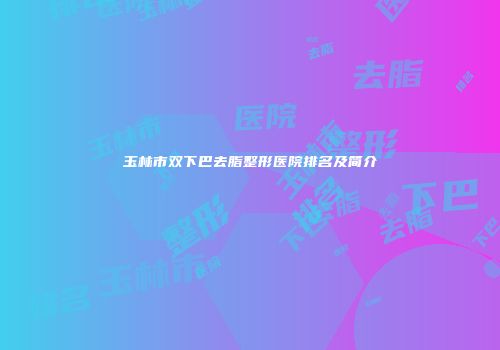 玉林市双下巴去脂整形医院排名及简介