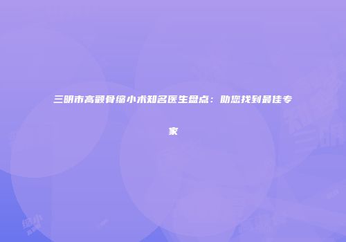 三明市高颧骨缩小术知名医生盘点:助您找到最佳专家