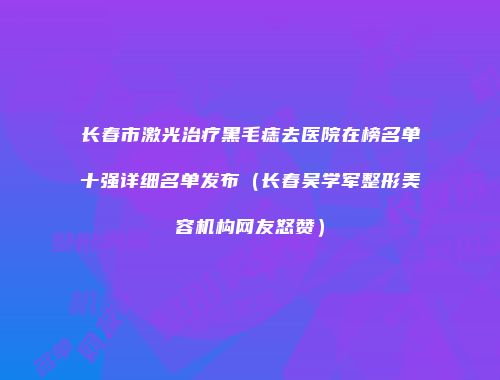 长春市激光治疗黑毛痣去医院在榜名单十强详细名单发布（长春吴学军整形美容机构网友怒赞）